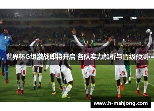 世界杯G组激战即将开启 各队实力解析与晋级预测 世界杯G组激战即将开启 各队实力解析与晋级预测