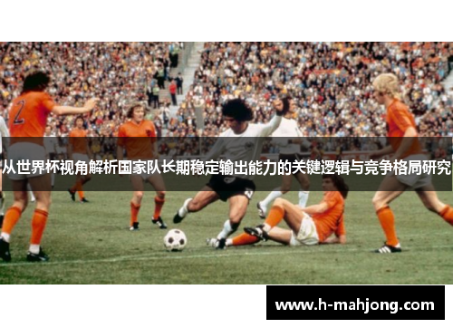从世界杯视角解析国家队长期稳定输出能力的关键逻辑与竞争格局研究 从世界杯视角解析国家队长期稳定输出能力的关键逻辑与竞争格局研究