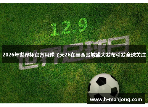 2026年世界杯官方用球飞天26在墨西哥城盛大发布引发全球关注 2026年世界杯官方用球飞天26在墨西哥城盛大发布引发全球关注