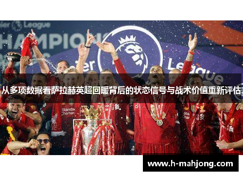 从多项数据看萨拉赫英超回暖背后的状态信号与战术价值重新评估 从多项数据看萨拉赫英超回暖背后的状态信号与战术价值重新评估