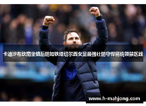 卡迪沙布坎南坐镇后防如铁塔切尔西女足最强壮防守悍将统领禁区线