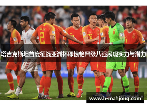 塔吉克斯坦首度征战亚洲杯即惊艳晋级八强展现实力与潜力