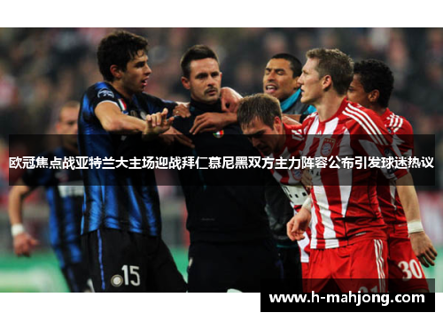 欧冠焦点战亚特兰大主场迎战拜仁慕尼黑双方主力阵容公布引发球迷热议