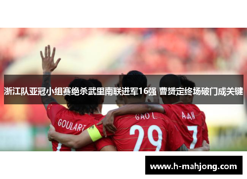 浙江队亚冠小组赛绝杀武里南联进军16强 曹赟定终场破门成关键 浙江队亚冠小组赛绝杀武里南联进军16强 曹赟定终场破门成关键