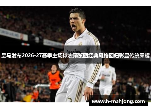 皇马发布2026-27赛季主场球衣预览图经典风格回归彰显传统荣耀 皇马发布2026-27赛季主场球衣预览图经典风格回归彰显传统荣耀