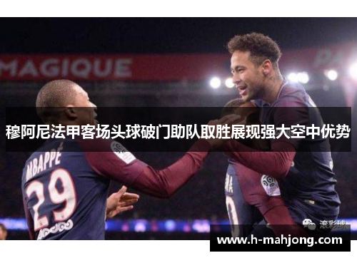 穆阿尼法甲客场头球破门助队取胜展现强大空中优势 穆阿尼法甲客场头球破门助队取胜展现强大空中优势