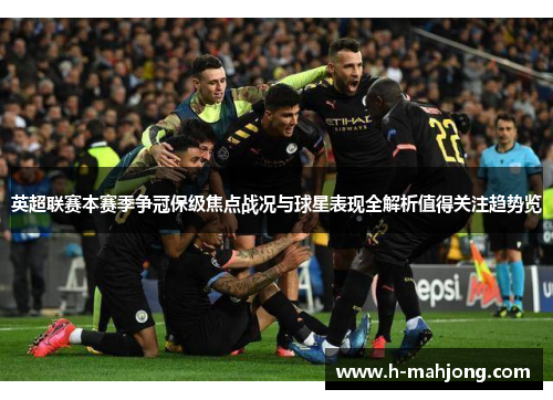 英超联赛本赛季争冠保级焦点战况与球星表现全解析值得关注趋势览