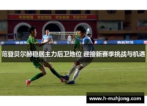 范登贝尔赫稳居主力后卫地位 迎接新赛季挑战与机遇