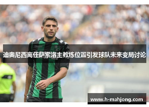 迪奥尼西离任萨索洛主教练位置引发球队未来变局讨论