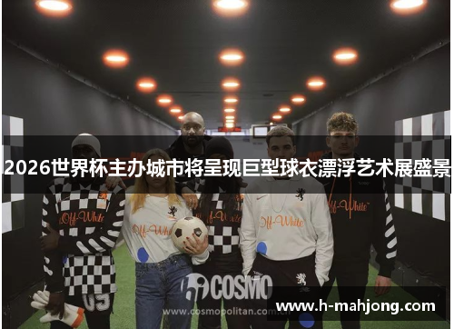 2026世界杯主办城市将呈现巨型球衣漂浮艺术展盛景