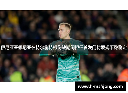 伊尼亚基佩尼亚在特尔施特根伤缺期间担任首发门将表现平稳稳定