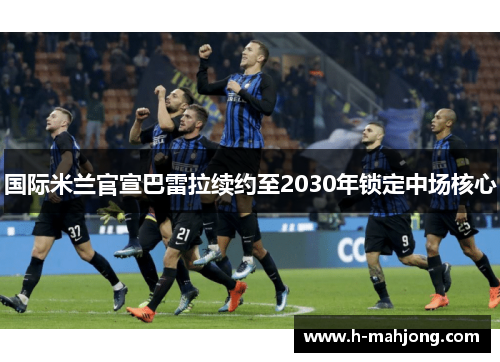 国际米兰官宣巴雷拉续约至2030年锁定中场核心