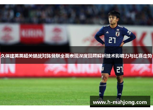 久保建英英超关键战对阵曼联全面表现深度回顾解析技术影响力与比赛走势