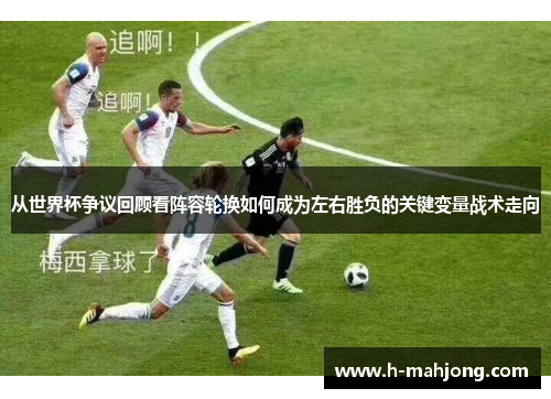 从世界杯争议回顾看阵容轮换如何成为左右胜负的关键变量战术走向