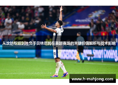 从攻防枢纽到胜负手贝林厄姆在英超赛场的关键价值解析与战术影响 从攻防枢纽到胜负手贝林厄姆在英超赛场的关键价值解析与战术影响
