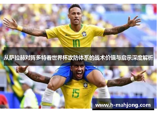 从萨拉赫对阵多特看世界杯攻防体系的战术价值与启示深度解析 从萨拉赫对阵多特看世界杯攻防体系的战术价值与启示深度解析