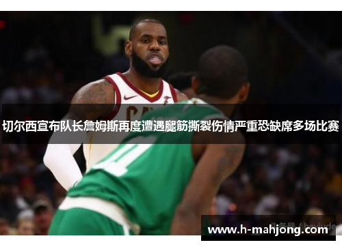 切尔西宣布队长詹姆斯再度遭遇腿筋撕裂伤情严重恐缺席多场比赛 切尔西宣布队长詹姆斯再度遭遇腿筋撕裂伤情严重恐缺席多场比赛