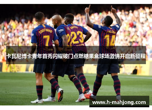 卡瓦尼博卡青年首秀闪耀破门点燃糖果盒球场激情开启新征程 卡瓦尼博卡青年首秀闪耀破门点燃糖果盒球场激情开启新征程