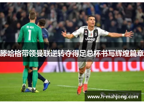 滕哈格带领曼联逆转夺得足总杯书写辉煌篇章