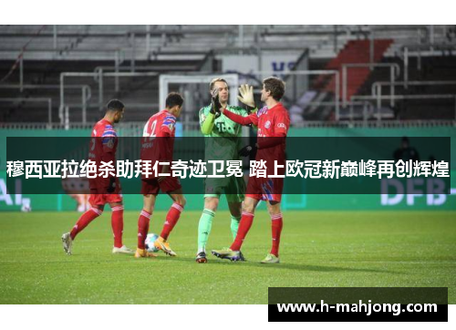 穆西亚拉绝杀助拜仁奇迹卫冕 踏上欧冠新巅峰再创辉煌