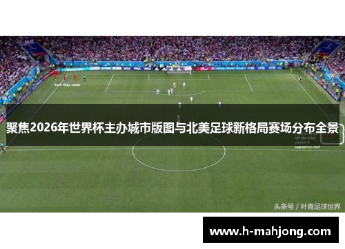 聚焦2026年世界杯主办城市版图与北美足球新格局赛场分布全景