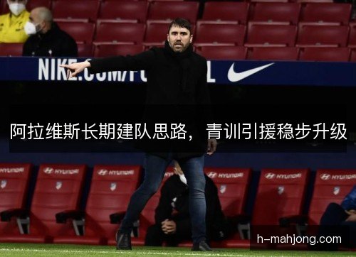 阿拉维斯长期建队思路，青训引援稳步升级