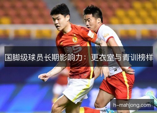 国脚级球员长期影响力：更衣室与青训榜样