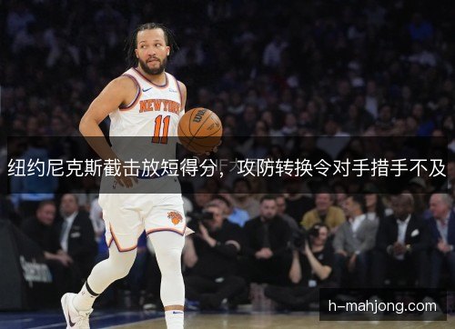 纽约尼克斯截击放短得分，攻防转换令对手措手不及